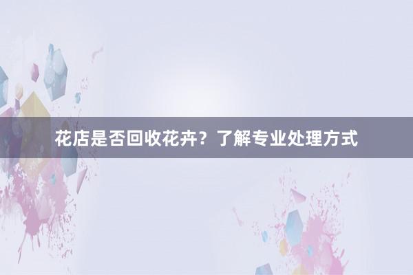 花店是否回收花卉？了解专业处理方式