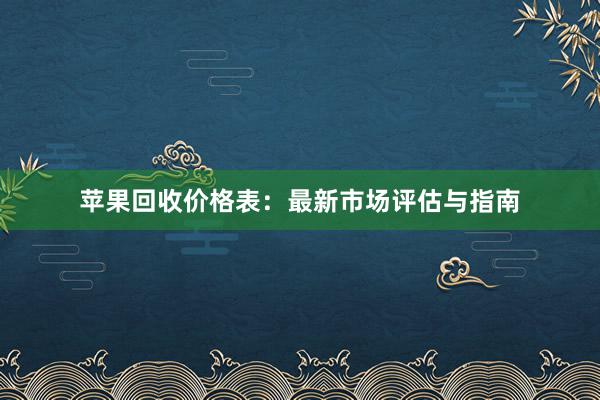 苹果回收价格表：最新市场评估与指南